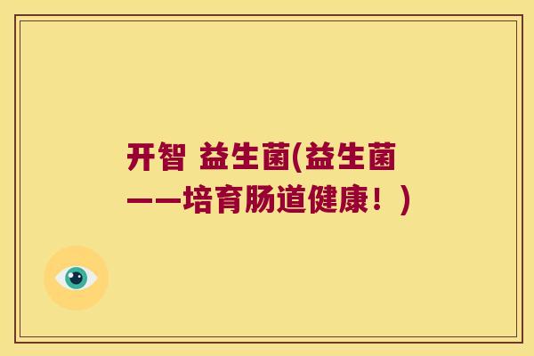 开智 益生菌(益生菌——培育肠道健康!) 开智 益生菌(益生菌——培育肠道健康!)