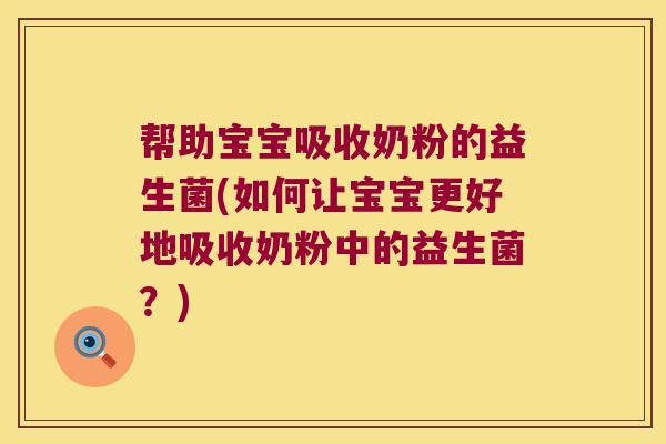帮助宝宝吸收奶粉的益生菌(如何让宝宝更好地吸收奶粉中的益生菌?) 帮助宝宝吸收奶粉的益生菌(如何让宝宝更好地吸收奶粉中的益生菌?)
