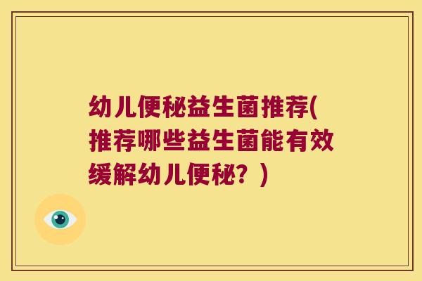 幼儿便秘益生菌推荐(推荐哪些益生菌能有效缓解幼儿便秘？)