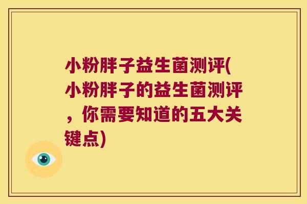 小粉胖子益生菌测评(小粉胖子的益生菌测评，你需要知道的五大关键点)