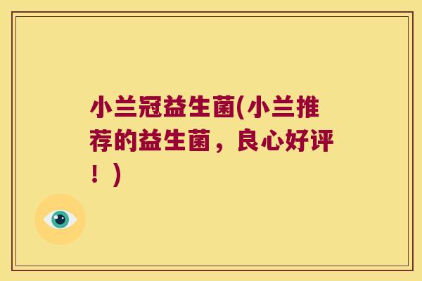 小兰冠益生菌(小兰推荐的益生菌,良心好评!) 小兰冠益生菌(小兰推荐的益生菌,良心好评!)