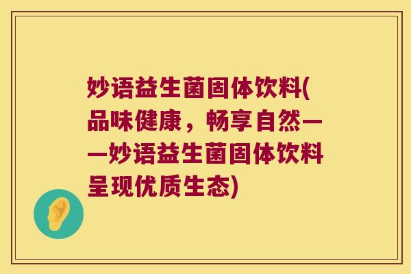 妙语益生菌固体饮料(品味健康,畅享自然——妙语益生菌固体饮料呈现优质生态) 妙语益生菌固体饮料(品味健康,畅享自然——妙语益生菌固体饮料呈现优质生态)