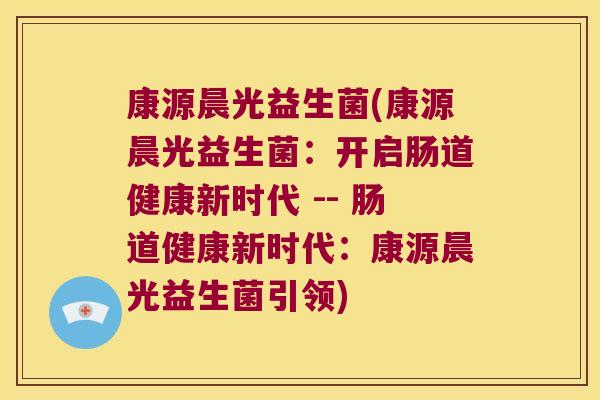 康源晨光益生菌(康源晨光益生菌：开启肠道健康新时代 -- 肠道健康新时代：康源晨光益生菌引领)