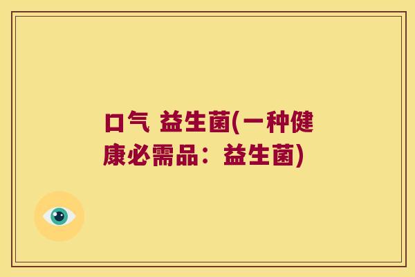口气 益生菌(一种健康必需品：益生菌)