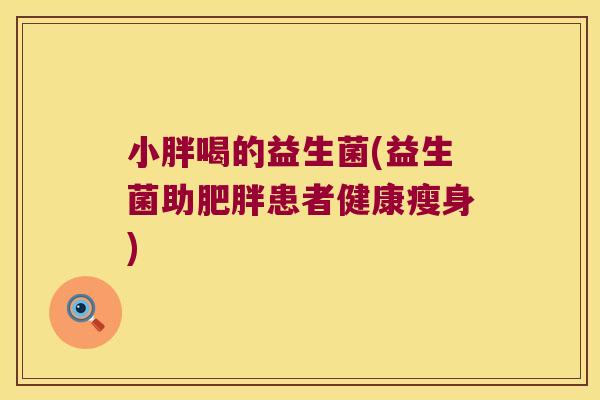 小胖喝的益生菌(益生菌助患者健康瘦身) 小胖喝的益生菌(益生菌助患者健康瘦身)