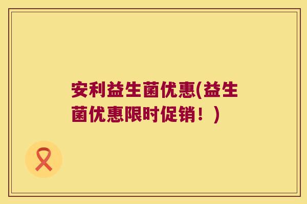 安利益生菌优惠(益生菌优惠限时促销！)