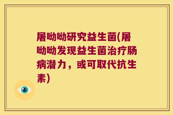 屠呦呦研究益生菌(屠呦呦发现益生菌治疗肠病潜力，或可取代抗生素)