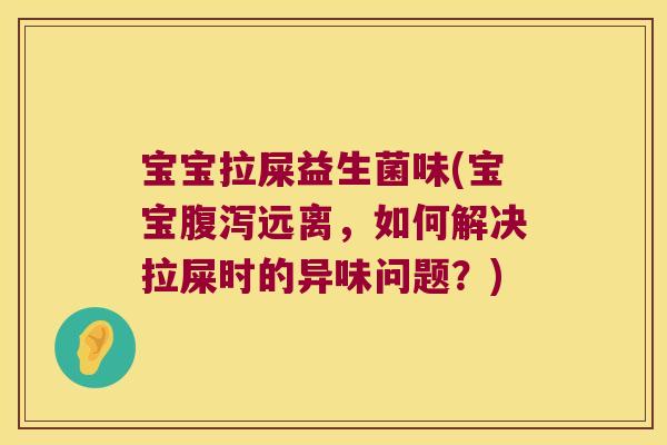 宝宝拉屎益生菌味(宝宝远离,如何解决拉屎时的异味问题?) 宝宝拉屎益生菌味(宝宝远离,如何解决拉屎时的异味问题?)