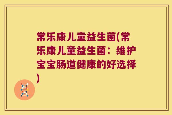 常乐康儿童益生菌(常乐康儿童益生菌：维护宝宝肠道健康的好选择)
