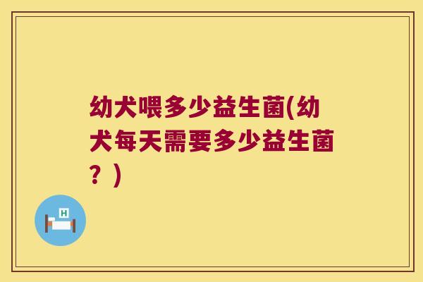 幼犬喂多少益生菌(幼犬每天需要多少益生菌？)