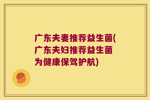 广东夫妻推荐益生菌(广东夫妇推荐益生菌 为健康保驾护航)