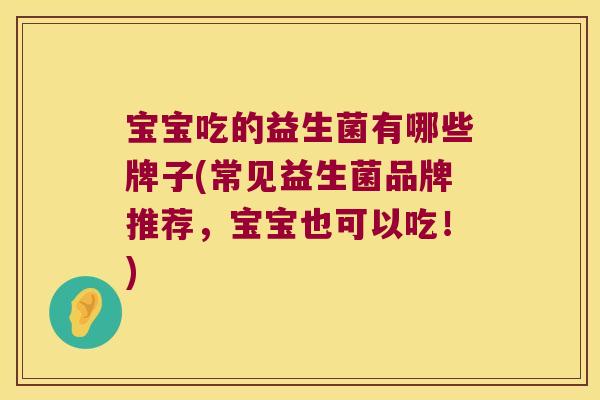 宝宝吃的益生菌有哪些牌子(常见益生菌品牌推荐，宝宝也可以吃！)