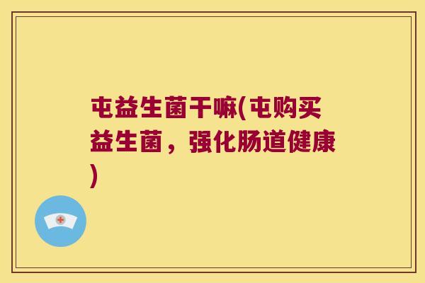 屯益生菌干嘛(屯购买益生菌，强化肠道健康)