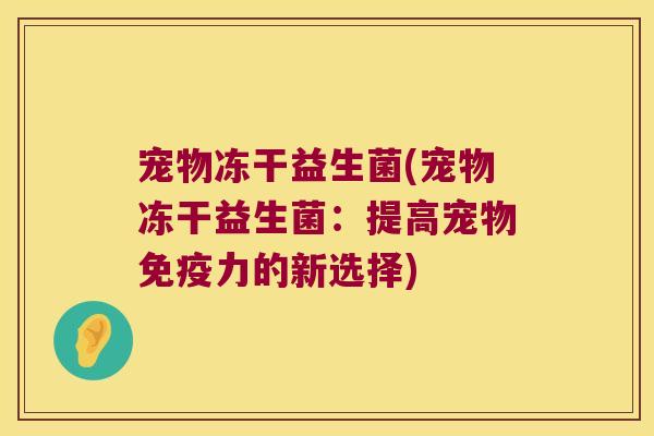 宠物冻干益生菌(宠物冻干益生菌：提高宠物免疫力的新选择)
