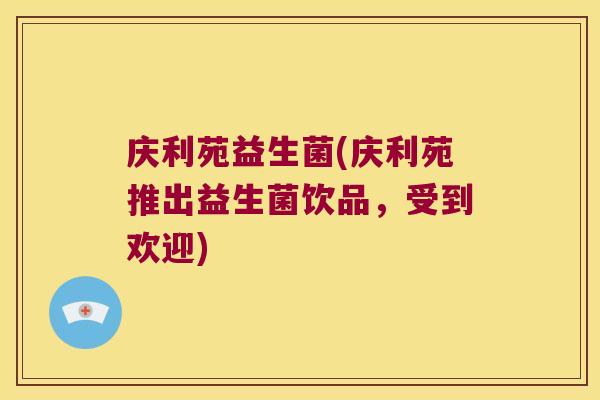 庆利苑益生菌(庆利苑推出益生菌饮品,受到欢迎) 庆利苑益生菌(庆利苑推出益生菌饮品,受到欢迎)