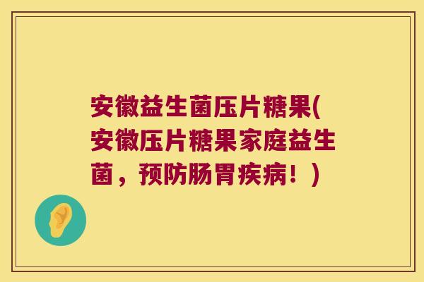 安徽益生菌压片糖果(安徽压片糖果家庭益生菌，预防肠胃疾病！)