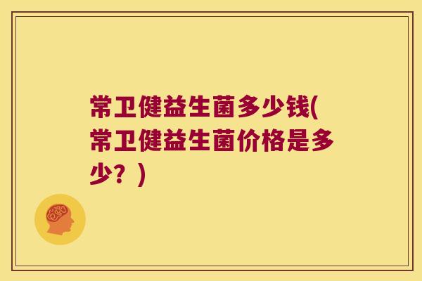 常卫健益生菌多少钱(常卫健益生菌价格是多少？)