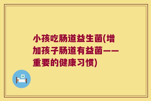 小孩吃肠道益生菌(增加孩子肠道有益菌——重要的健康习惯) 小孩吃肠道益生菌(增加孩子肠道有益菌——重要的健康习惯)