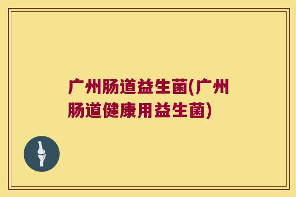 广州肠道益生菌(广州肠道健康用益生菌)