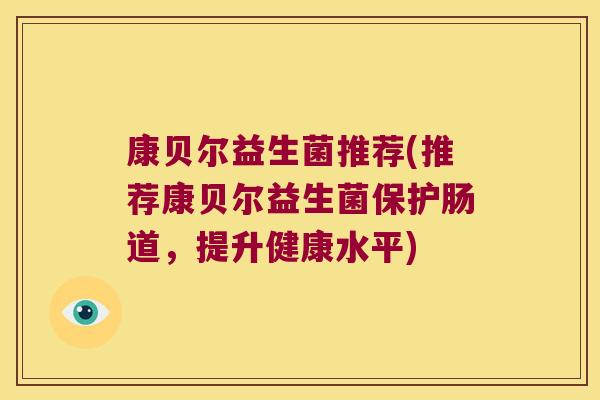 康贝尔益生菌推荐(推荐康贝尔益生菌保护肠道，提升健康水平)