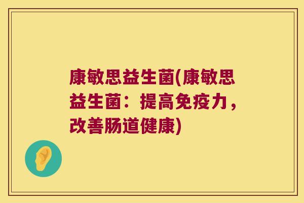 康敏思益生菌(康敏思益生菌:提高力,改善肠道健康) 康敏思益生菌(康敏思益生菌:提高力,改善肠道健康)