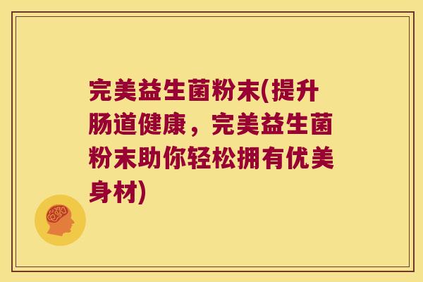 完美益生菌粉末(提升肠道健康,完美益生菌粉末助你轻松拥有优美身材) 完美益生菌粉末(提升肠道健康,完美益生菌粉末助你轻松拥有优美身材)