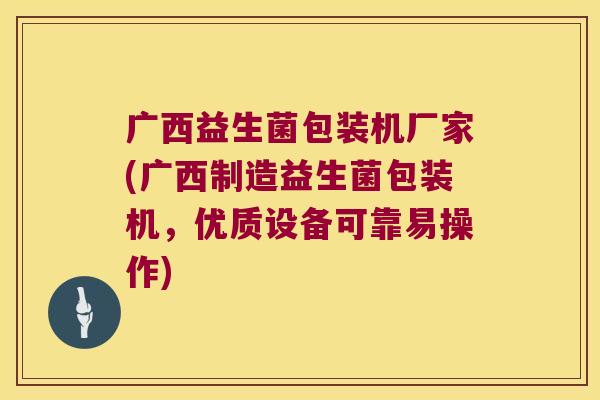 广西益生菌包装机厂家(广西制造益生菌包装机，优质设备可靠易操作)