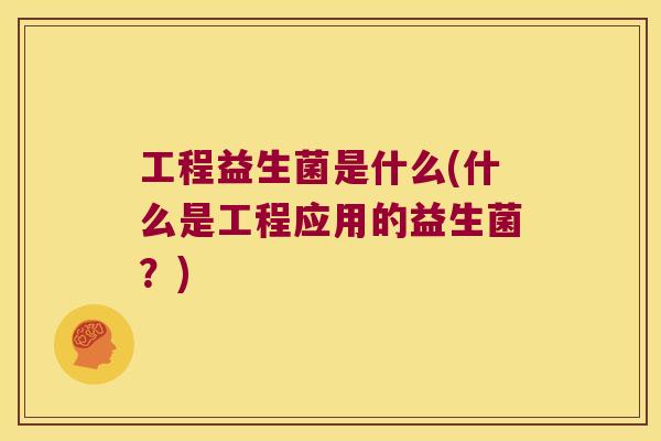 工程益生菌是什么(什么是工程应用的益生菌？)