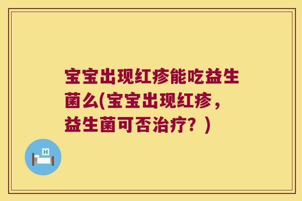 宝宝出现红疹能吃益生菌么(宝宝出现红疹，益生菌可否治疗？)