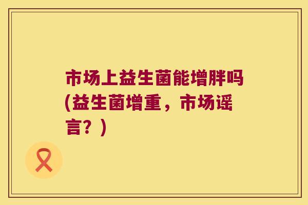 市场上益生菌能增胖吗(益生菌增重，市场谣言？)