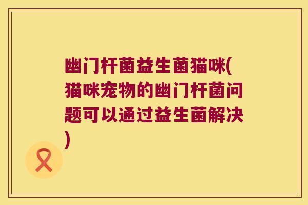幽门杆菌益生菌猫咪(猫咪宠物的幽门杆菌问题可以通过益生菌解决) 幽门杆菌益生菌猫咪(猫咪宠物的幽门杆菌问题可以通过益生菌解决)