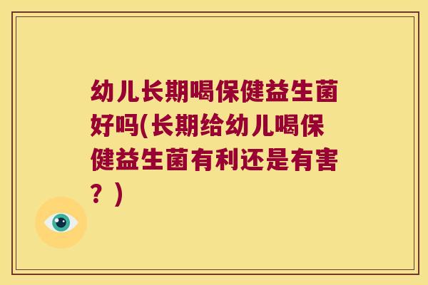 幼儿长期喝保健益生菌好吗(长期给幼儿喝保健益生菌有利还是有害？)