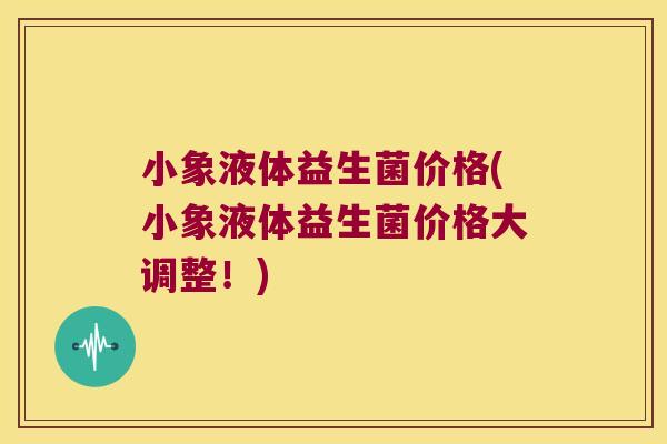 小象液体益生菌价格(小象液体益生菌价格大调整！)