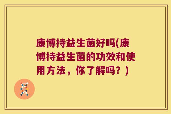 康博持益生菌好吗(康博持益生菌的功效和使用方法，你了解吗？)