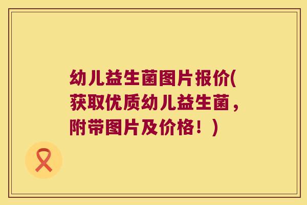 幼儿益生菌图片报价(获取优质幼儿益生菌,附带图片及价格!) 幼儿益生菌图片报价(获取优质幼儿益生菌,附带图片及价格!)