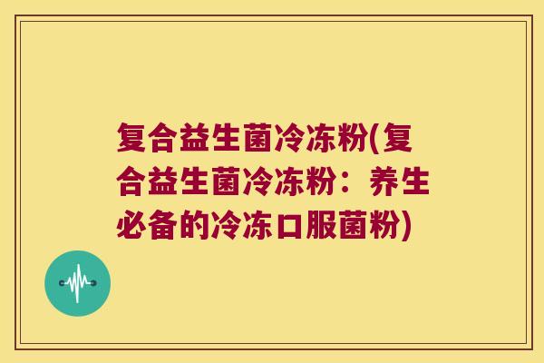 复合益生菌冷冻粉(复合益生菌冷冻粉：养生必备的冷冻口服菌粉)