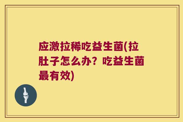 应激拉稀吃益生菌(拉肚子怎么办?吃益生菌有效) 应激拉稀吃益生菌(拉肚子怎么办?吃益生菌有效)