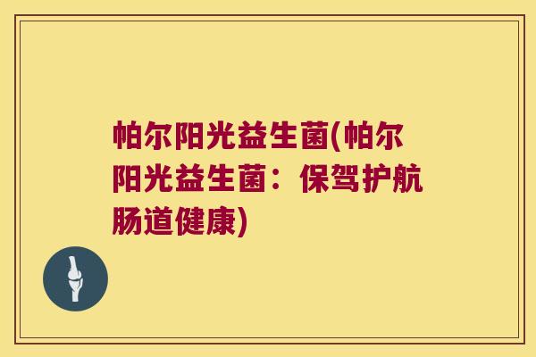 帕尔阳光益生菌(帕尔阳光益生菌：保驾护航肠道健康)
