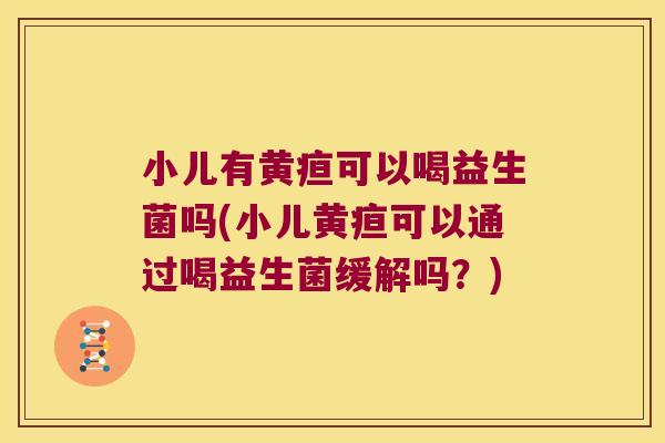 小儿有黄疸可以喝益生菌吗(小儿黄疸可以通过喝益生菌缓解吗？)
