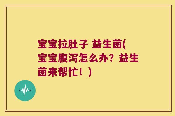 宝宝拉肚子 益生菌(宝宝怎么办?益生菌来帮忙!) 宝宝拉肚子 益生菌(宝宝怎么办?益生菌来帮忙!)