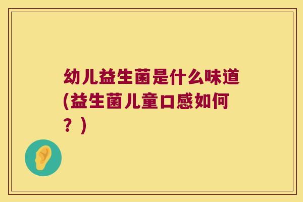 幼儿益生菌是什么味道(益生菌儿童口感如何？)