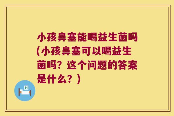 小孩鼻塞能喝益生菌吗(小孩鼻塞可以喝益生菌吗？这个问题的答案是什么？)