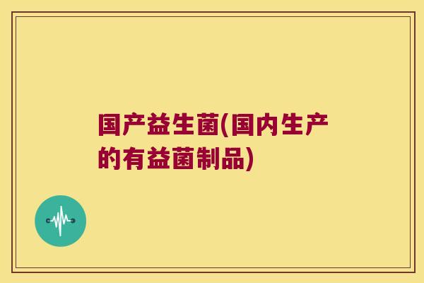 国产益生菌(国内生产的有益菌制品)