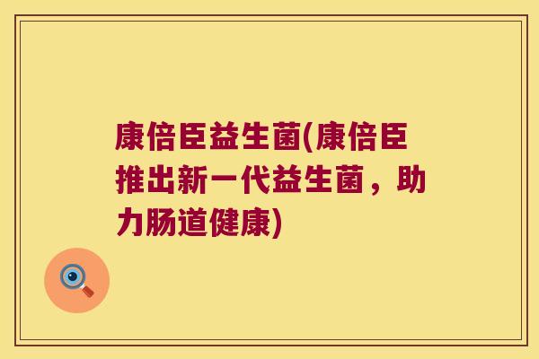 康倍臣益生菌(康倍臣推出新一代益生菌，助力肠道健康)