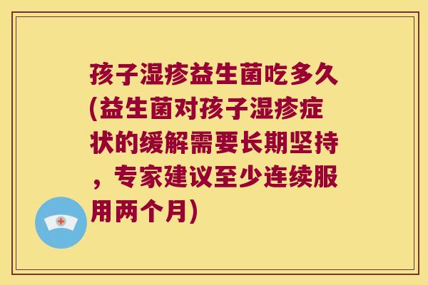 孩子湿疹益生菌吃多久(益生菌对孩子湿疹症状的缓解需要长期坚持，专家建议至少连续服用两个月)