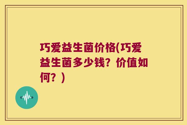 巧爱益生菌价格(巧爱益生菌多少钱？价值如何？)