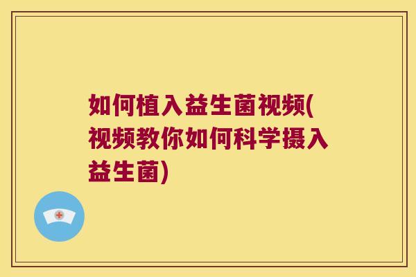 如何植入益生菌视频(视频教你如何科学摄入益生菌)
