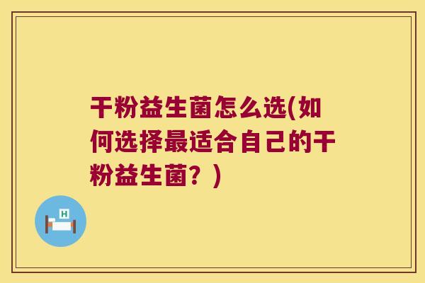 干粉益生菌怎么选(如何选择最适合自己的干粉益生菌？)
