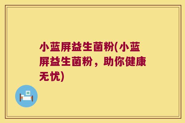 小蓝屏益生菌粉(小蓝屏益生菌粉,助你健康无忧) 小蓝屏益生菌粉(小蓝屏益生菌粉,助你健康无忧)