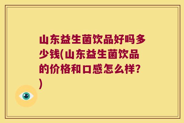 山东益生菌饮品好吗多少钱(山东益生菌饮品的价格和口感怎么样？)